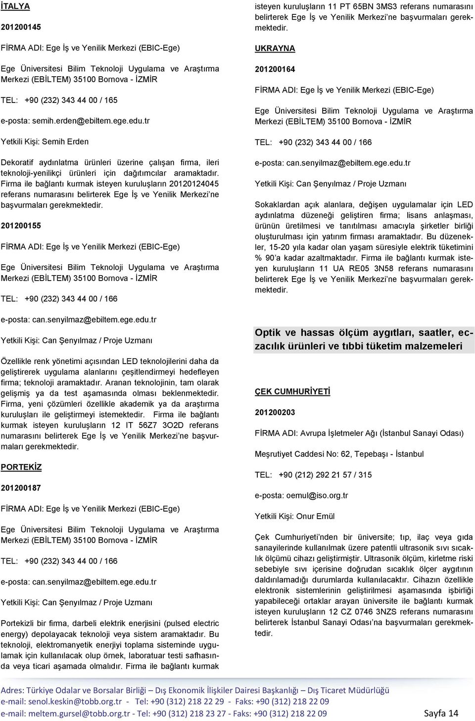 daha da geliģtirerek uygulama alanlarını çeģitlendirmeyi hedefleyen firma; teknoloji aramaktadır. Aranan teknolojinin, tam olarak geliģmiģ ya da test aģamasında olması beklenmektedir.