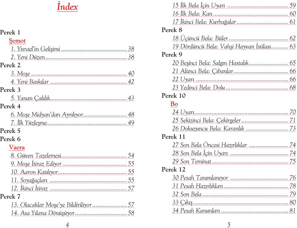 Olacaklar Moþe ye Bildiriliyor... 57 14. Asa Yýlana Dönüþüyor... 58 15 Ýlk Bela Ýçin Uyarý... 59 16 Ýlk Bela: Kan... 60 17 Ýkinci Bela: Kurbaðalar... 61 Perek 8 18 Üçüncü Bela: Bitler.