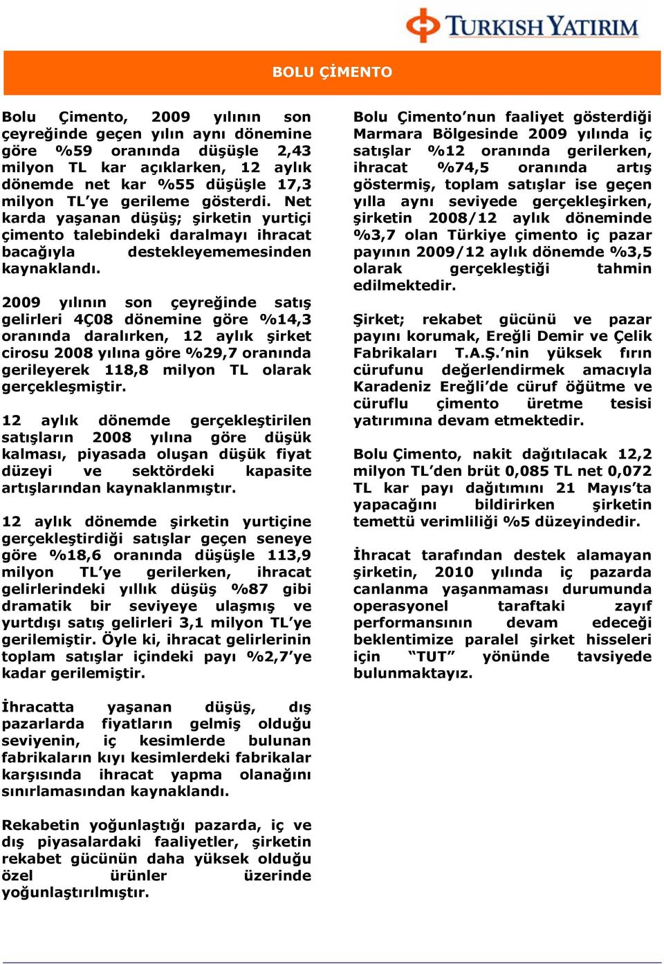 2009 yılının son çeyreğinde satış gelirleri 4Ç08 dönemine göre %14,3 oranında daralırken, 12 aylık şirket cirosu 2008 yılına göre %29,7 oranında gerileyerek 118,8 milyon TL olarak gerçekleşmiştir.