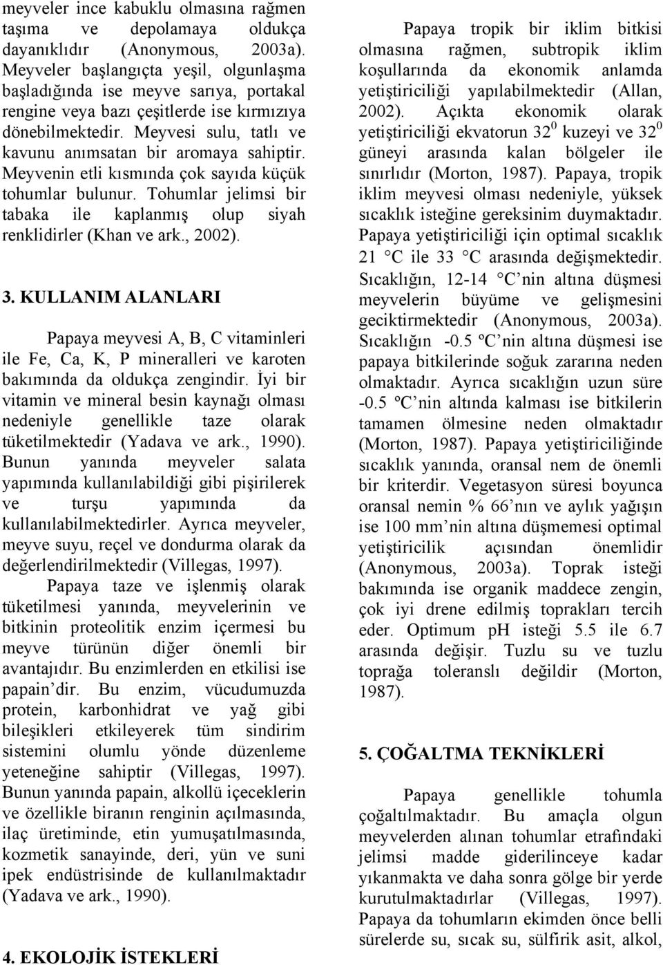 Meyvenin etli kısmında çok sayıda küçük tohumlar bulunur. Tohumlar jelimsi bir tabaka ile kaplanmış olup siyah renklidirler (Khan ve ark., 2002). 3.