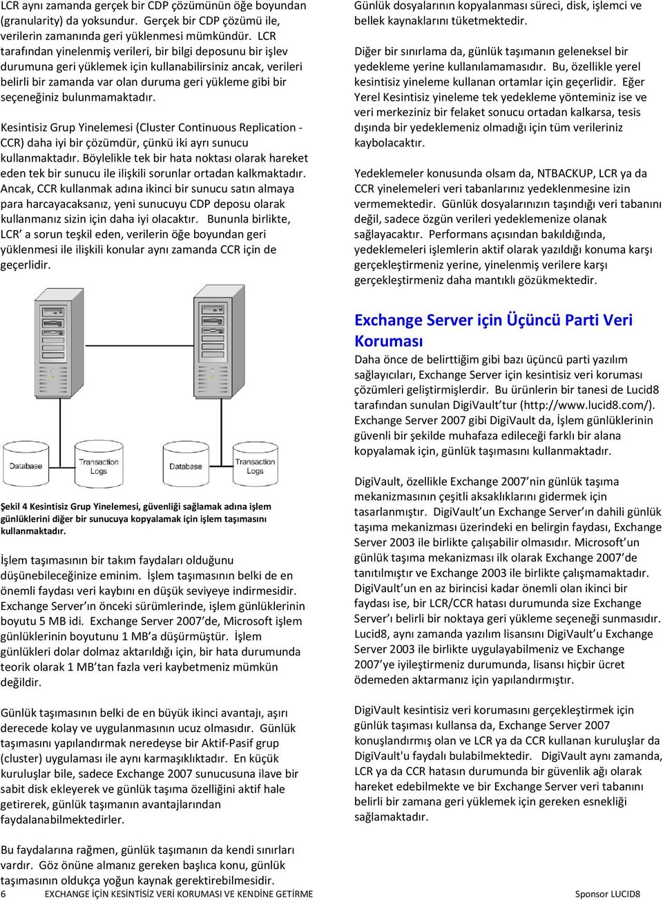 bulunmamaktadır. Kesintisiz Grup Yinelemesi (Cluster Continuous Replication CCR) daha iyi bir çözümdür, çünkü iki ayrı sunucu kullanmaktadır.