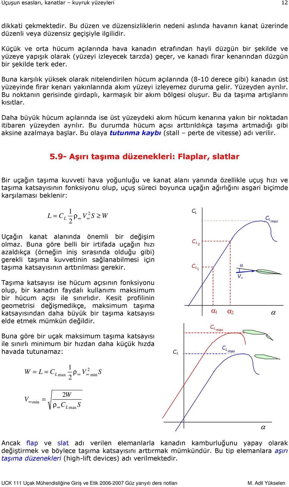 Buna karşılık yüksek olarak nitelendirilen hücum açılarında (8-10 derece gibi) kanadın üst yüzeyinde firar kenarı yakınlarında akım yüzeyi izleyemez duruma gelir. Yüzeyden ayrılır.