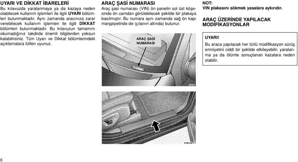 Tüm Uyar ve Dikkat bölümlerindeki aç klamalara lütfen uyunuz. ARAÇ fias NUMARASI Araç flasi numaras (VIN) ön panelin sol üst köflesinde ön camdan görülebilecek flekilde bir plakaya bas lm flt r.