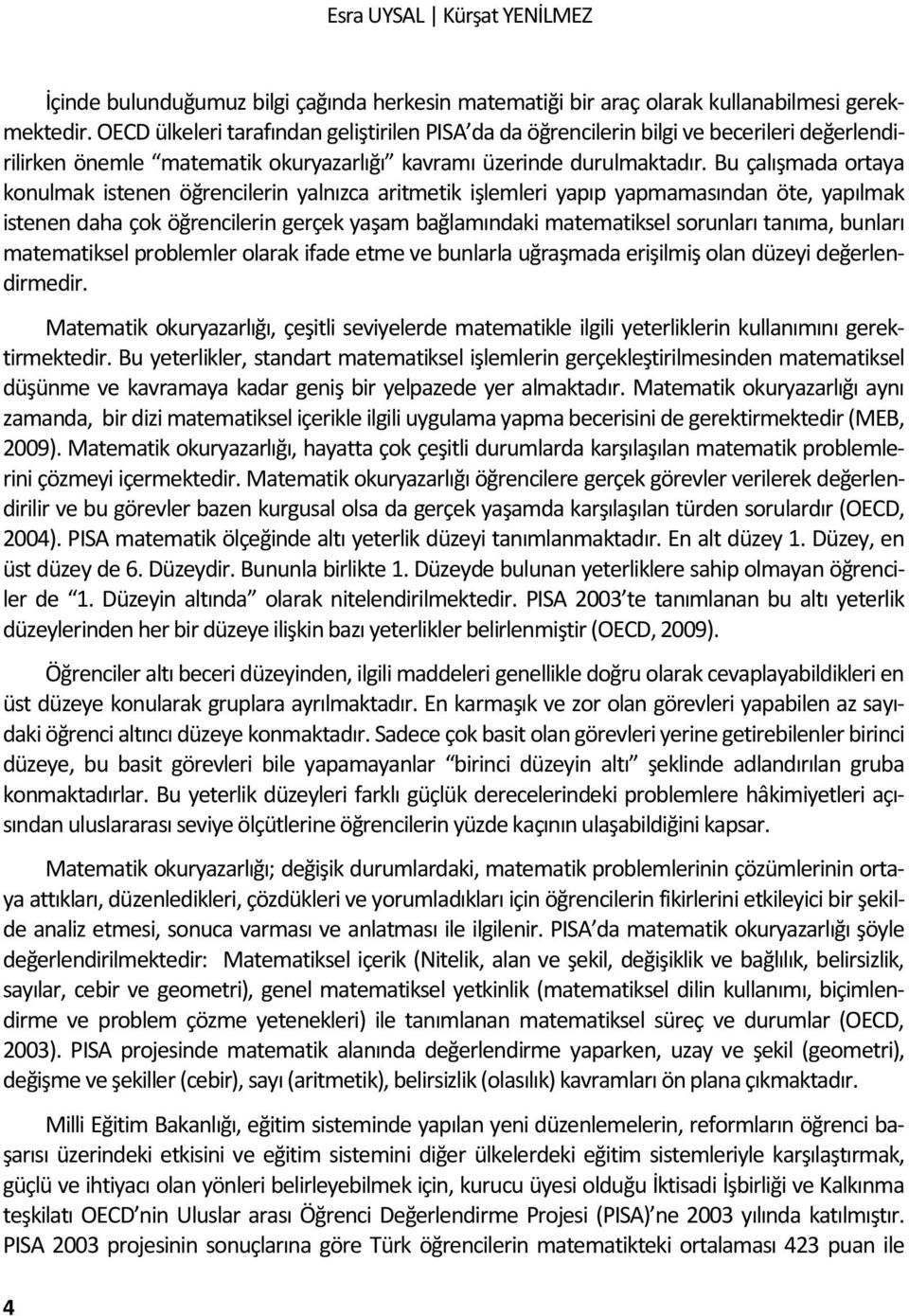 Bu çalışmada ortaya konulmak istenen öğrencilerin yalnızca aritmetik işlemleri yapıp yapmamasından öte, yapılmak istenen daha çok öğrencilerin gerçek yaşam bağlamındaki matematiksel sorunları tanıma,