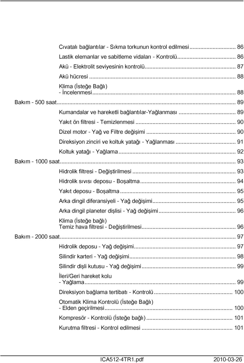 .. 90 Direksiyon zinciri ve koltuk yatağı - Yağlanması... 9 Koltuk yatağı - Yağlama... 92 Bakım - 000 saat... 93 Hidrolik filtresi - Değiştirilmesi... 93 Hidrolik sıvısı deposu - Boşaltma.