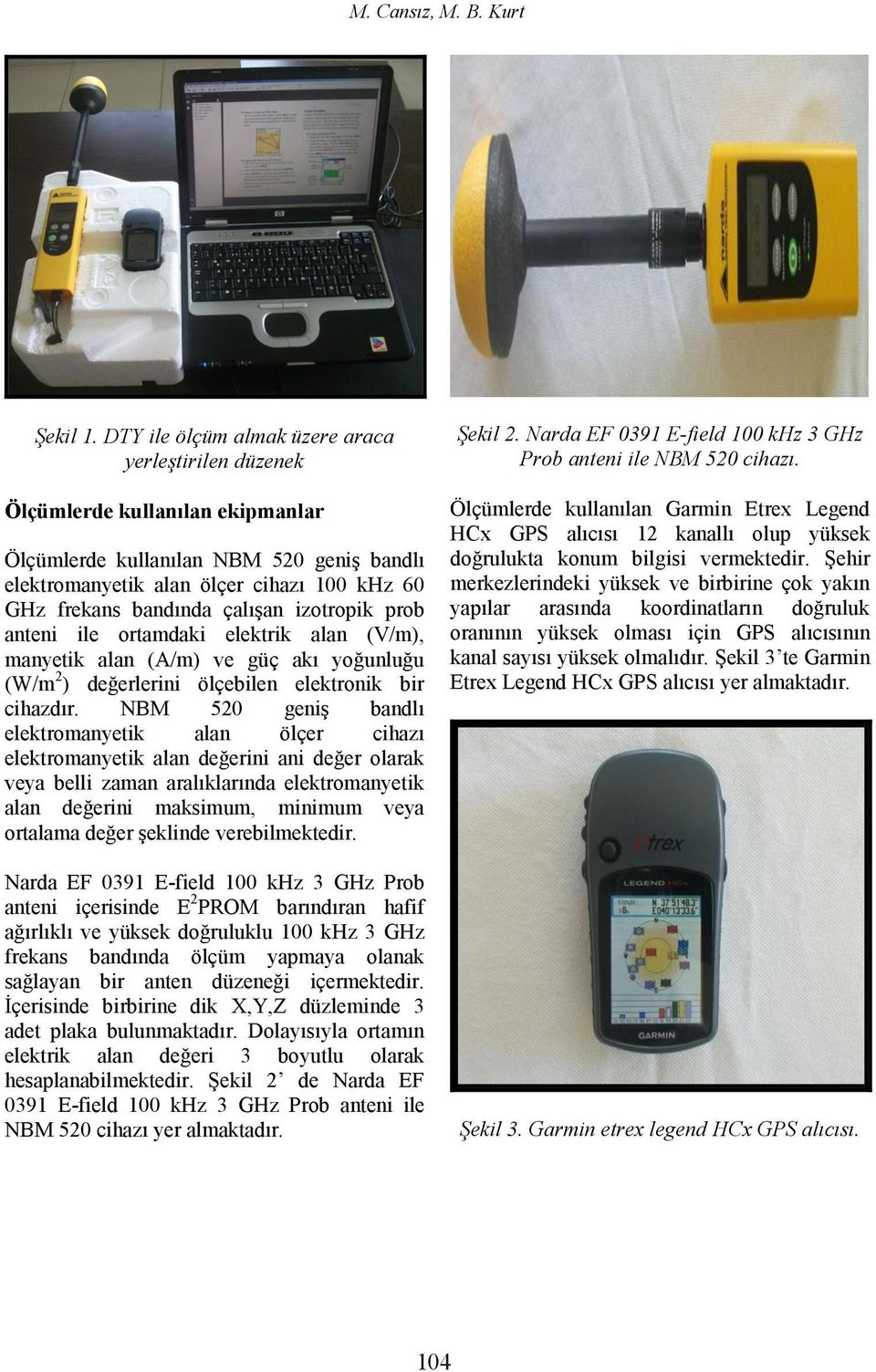 çalışan izotropik prob anteni ile ortamdaki elektrik alan (V/m), manyetik alan (A/m) ve güç akı yoğunluğu (W/m 2 ) değerlerini ölçebilen elektronik bir cihazdır.