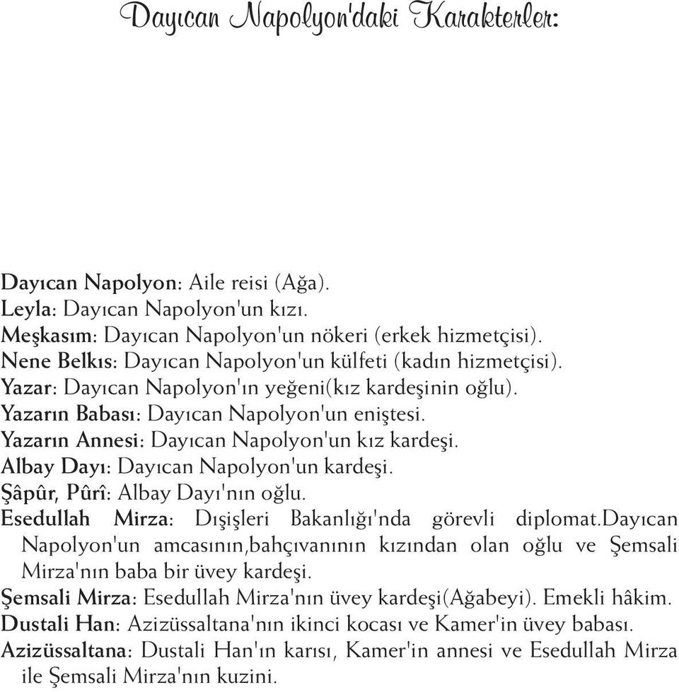 Yazarın Annesi: Dayıcan Napolyon'un kız kardeşi. Albay Dayı: Dayıcan Napolyon'un kardeşi. Şâpûr, Pûrî: Albay Dayı'nın oğlu. Esedullah Mirza: Dışişleri Bakanlığı'nda görevli diplomat.