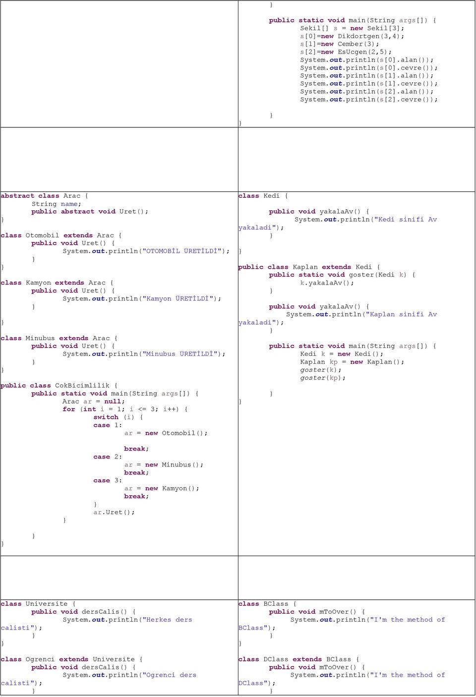 out.println("OTOMOBİL ÜRETİLDİ"); class Kamyon extends Arac { public void Uret() { System.out.println("Kamyon ÜRETİLDİ"); class Minubus extends Arac { public void Uret() { System.out.println("Minubus ÜRETİLDİ"); Arac ar = null; for (int i = 1; i <= 3; i++) { switch (i) { case 1: ar = new Otomobil(); class Kedi { public void yakalaav() { System.