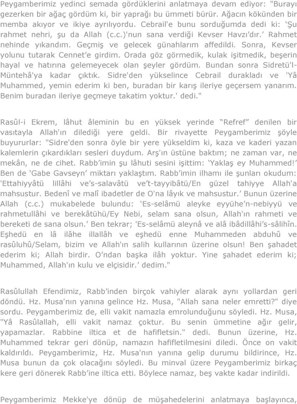 Sonra, Kevser yolunu tutarak Cennet e girdim. Orada göz görmedik, kulak işitmedik, beşerin hayal ve hatırına gelemeyecek olan şeyler gördüm. Bundan sonra Sidretü'l- Müntehâ'ya kadar çıktık.