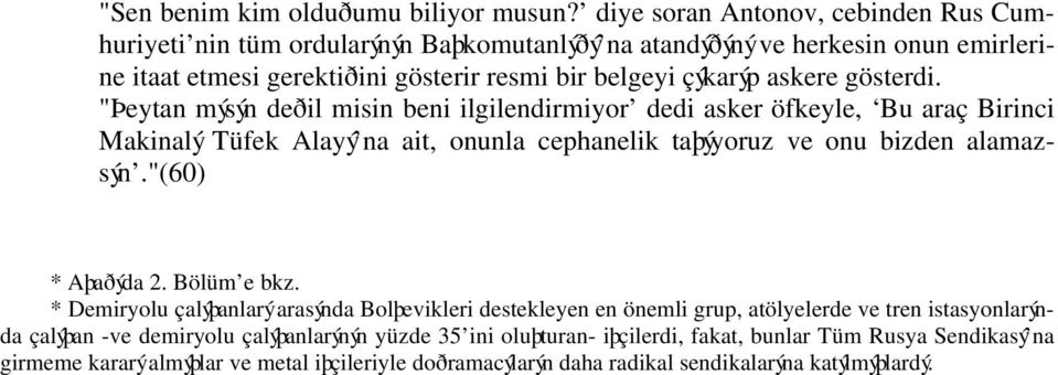 gösterdi. "Þeytan mýsýn deðil misin beni ilgilendirmiyor dedi asker öfkeyle, Bu araç Birinci Makinalý Tüfek Alayý na ait, onunla cephanelik taþýyoruz ve onu bizden alamazsýn.