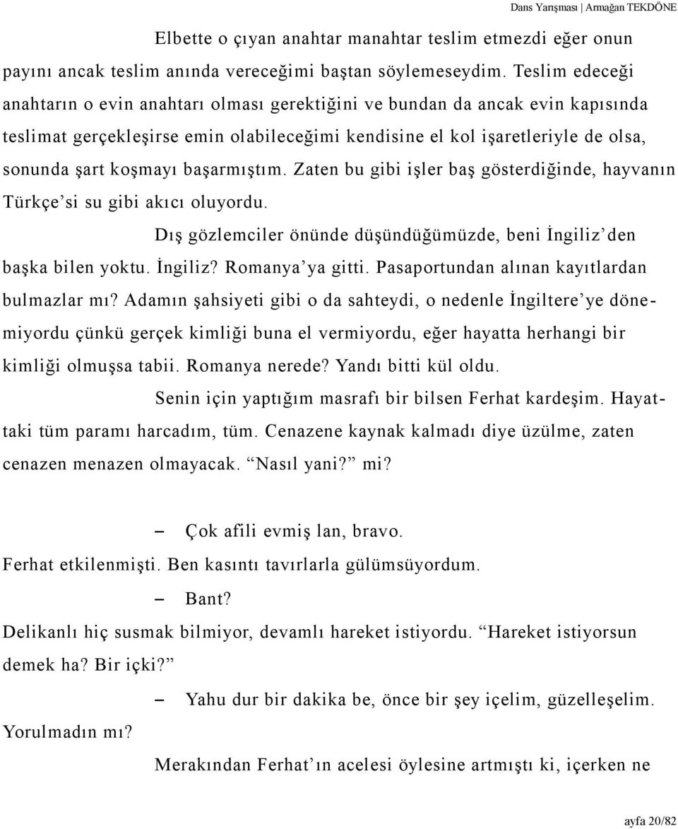 başarmıştım. Zaten bu gibi işler baş gösterdiğinde, hayvanın Türkçe si su gibi akıcı oluyordu. Dış gözlemciler önünde düşündüğümüzde, beni İngiliz den başka bilen yoktu. İngiliz? Romanya ya gitti.