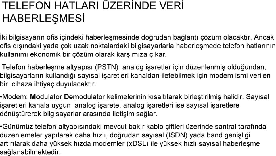 Telefon haberleşme altyapısı (PSTN) analog işaretler için düzenlenmiş olduğundan, bilgisayarların kullandığı sayısal işaretleri kanaldan iletebilmek için modem ismi verilen bir cihaza ihtiyaç