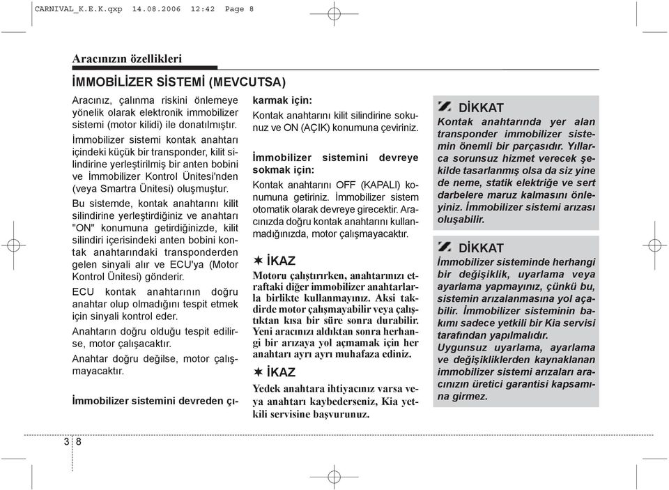 Ýmmobilizer sistemi kontak anahtarý içindeki küçük bir transponder, kilit silindirine yerleþtirilmiþ bir anten bobini ve Ýmmobilizer Kontrol Ünitesi'nden (veya Smartra Ünitesi) oluþmuþtur.