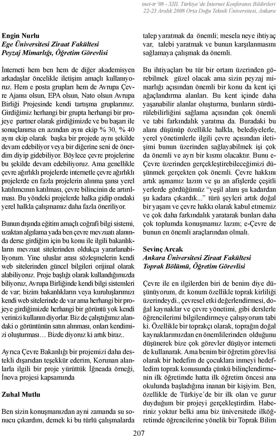 önemli; mesela neye ihtiyaç var, talebi yaratmak ve bunun karşılanmasını sağlamaya çalışmak da önemli. İnterneti hem ben hem de diğer akademisyen arkadaşlar öncelikle iletişim amaçlı kullanıyoruz.