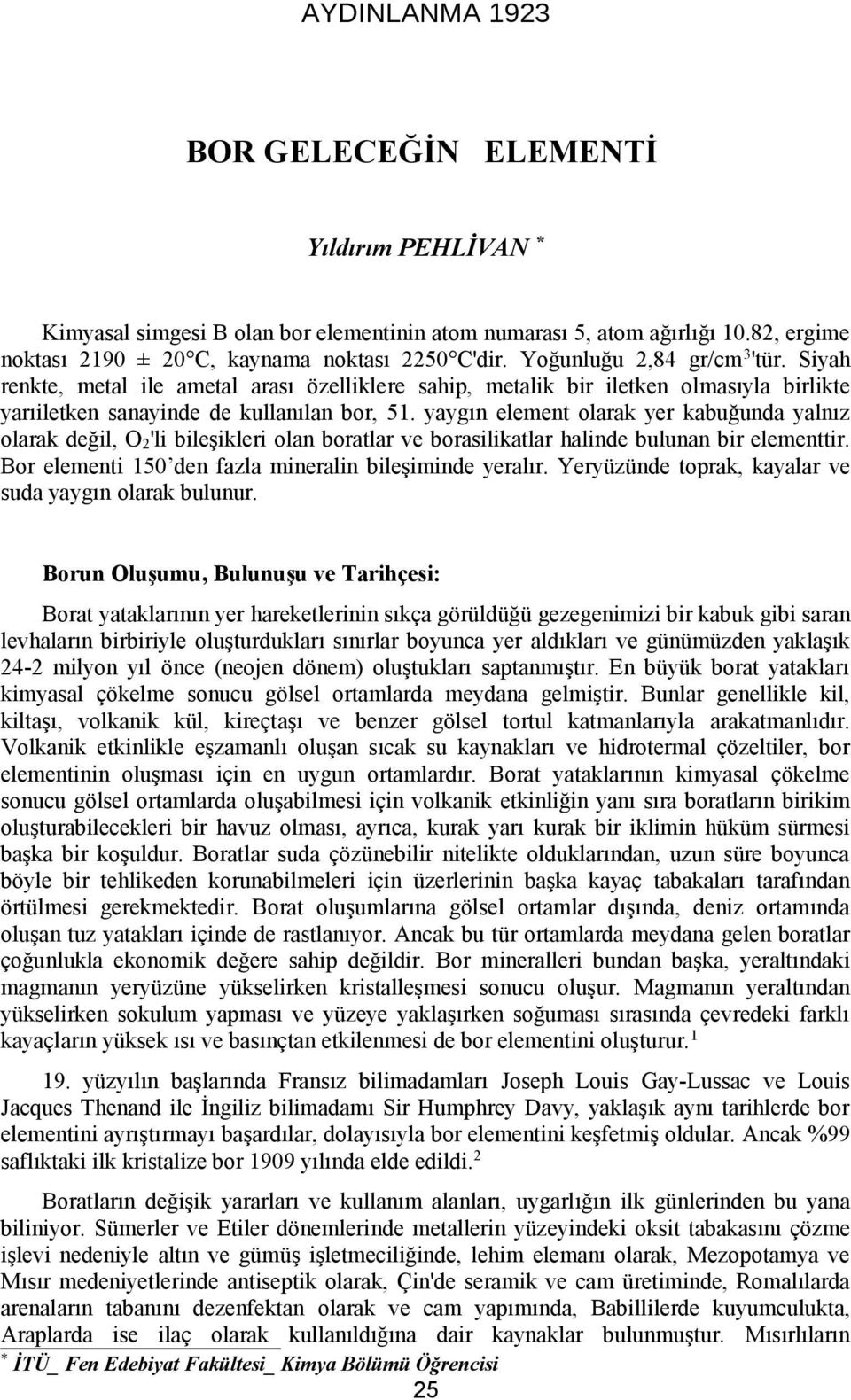 yaygın element olarak yer kabuğunda yalnız olarak değil, O2'li bileşikleri olan boratlar ve borasilikatlar halinde bulunan bir elementtir. Bor elementi 150 den fazla mineralin bileşiminde yeralır.