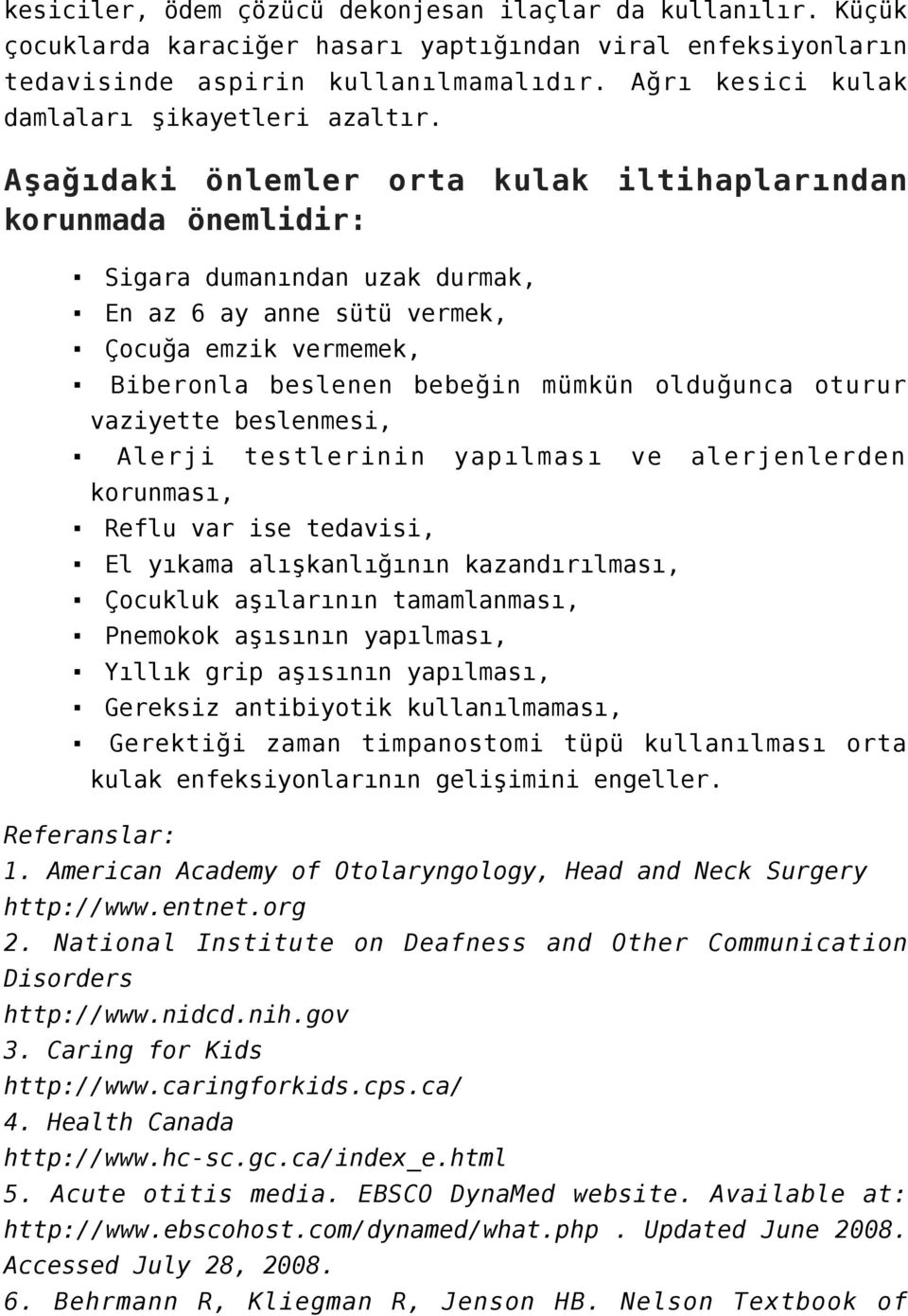 Aşağıdaki önlemler orta kulak iltihaplarından korunmada önemlidir: Sigara dumanından uzak durmak, En az 6 ay anne sütü vermek, Çocuğa emzik vermemek, Biberonla beslenen bebeğin mümkün olduğunca