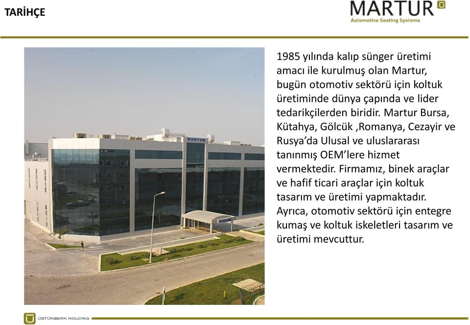 Martur Bursa, Kütahya, Gölcük,Romanya, Cezayir ve Rusya da Ulusal ve uluslararası tanınmış OEM lere hizmet vermektedir.