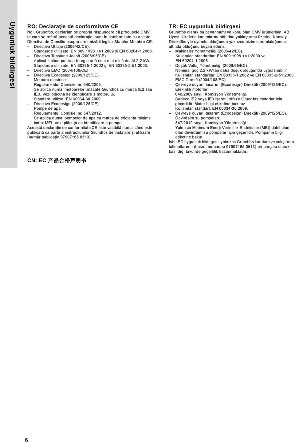 Aplicabil când puterea înregistrată este mai mică decât 2,2 kw. Standarde utilizate: EN 60335-1:2002 şi EN 60335-2-51:2003. Directiva EMC (2004/108/CE). Directiva Ecodesign (2009/125/CE).