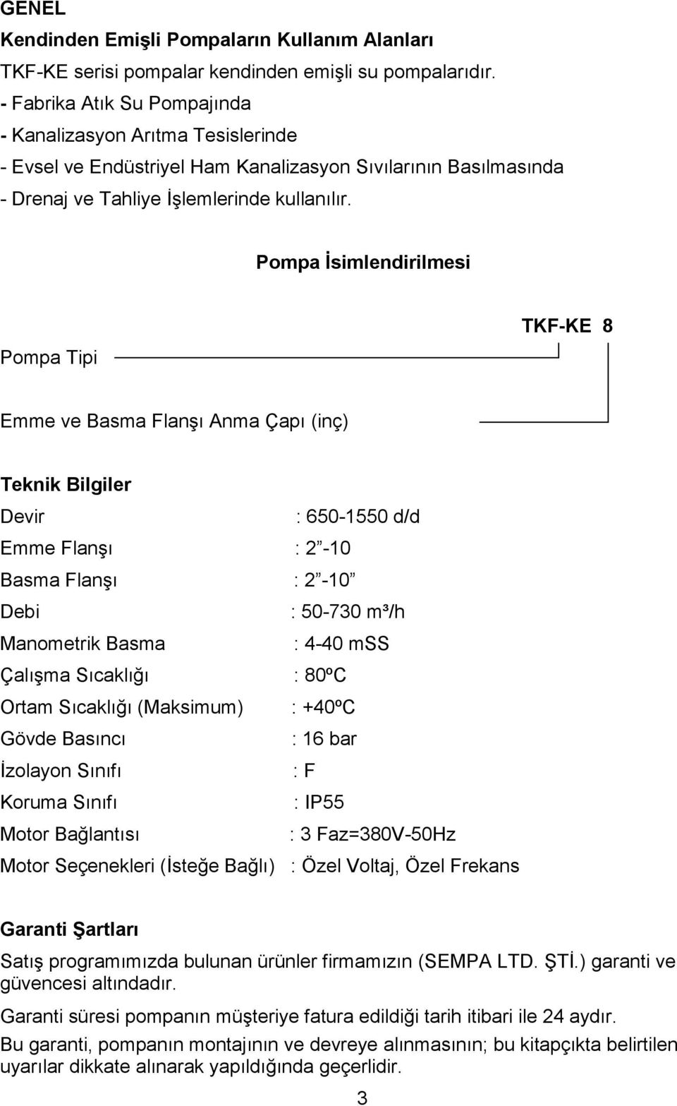 Pompa İsimlendirilmesi Pompa Tipi TKF-KE 8 Emme ve Basma Flanşı Anma Çapı (inç) Teknik Bilgiler Devir : 650-1550 d/d Emme Flanşı : 2-10 Basma Flanşı : 2-10 Debi : 50-730 m³/h Manometrik Basma : 4-40