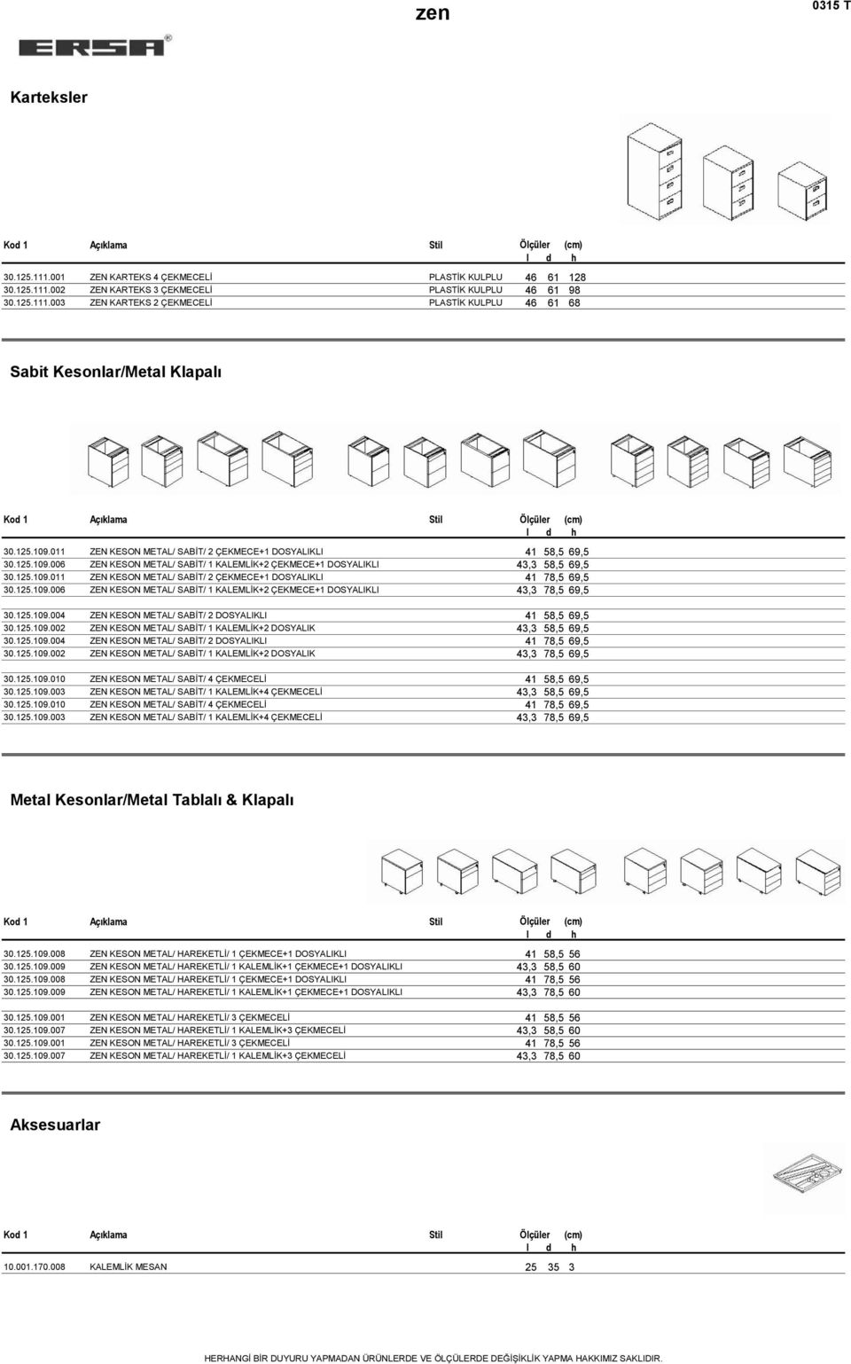 125.109.006 ZEN KESON METAL/ SABİT/ 1 KALEMLİK+2 ÇEKMECE+1 DOSYALIKLI 43,3 78,5 69,5 30.125.109.004 ZEN KESON METAL/ SABİT/ 2 DOSYALIKLI 41 58,5 69,5 30.125.109.002 ZEN KESON METAL/ SABİT/ 1 KALEMLİK+2 DOSYALIK 43,3 58,5 69,5 30.