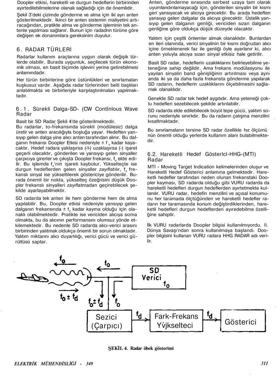 RADAR TÜRLERİ Radarlar kullanım araçlarına uygun olarak değişik türlerde olabilir. Burada uygunluk, seçilecek türün ekonomik olması, en basit biçimde işlevini yerine getirebilmesi anlamındadır.