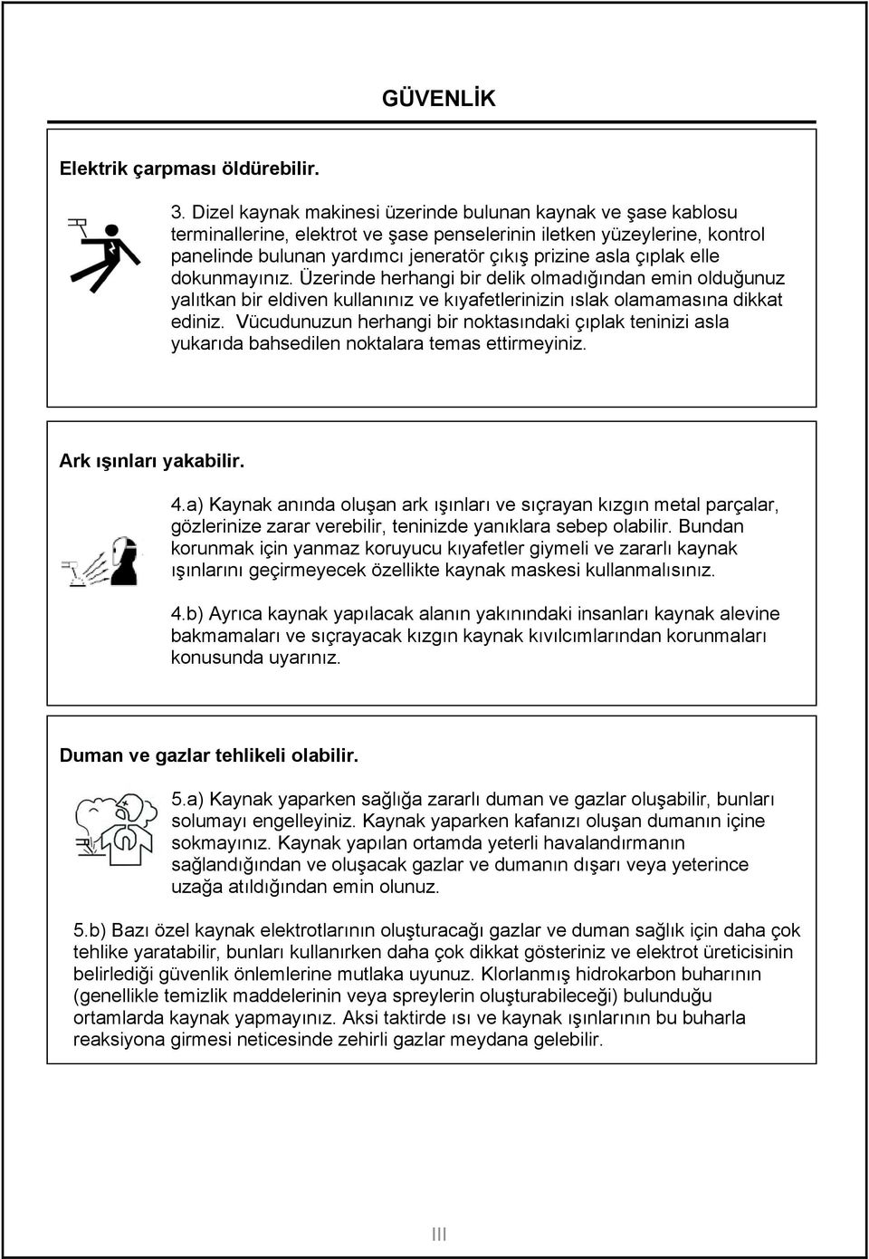 elle dokunmayınız. Üzerinde herhangi bir delik olmadığından emin olduğunuz yalıtkan bir eldiven kullanınız ve kıyafetlerinizin ıslak olamamasına dikkat ediniz.