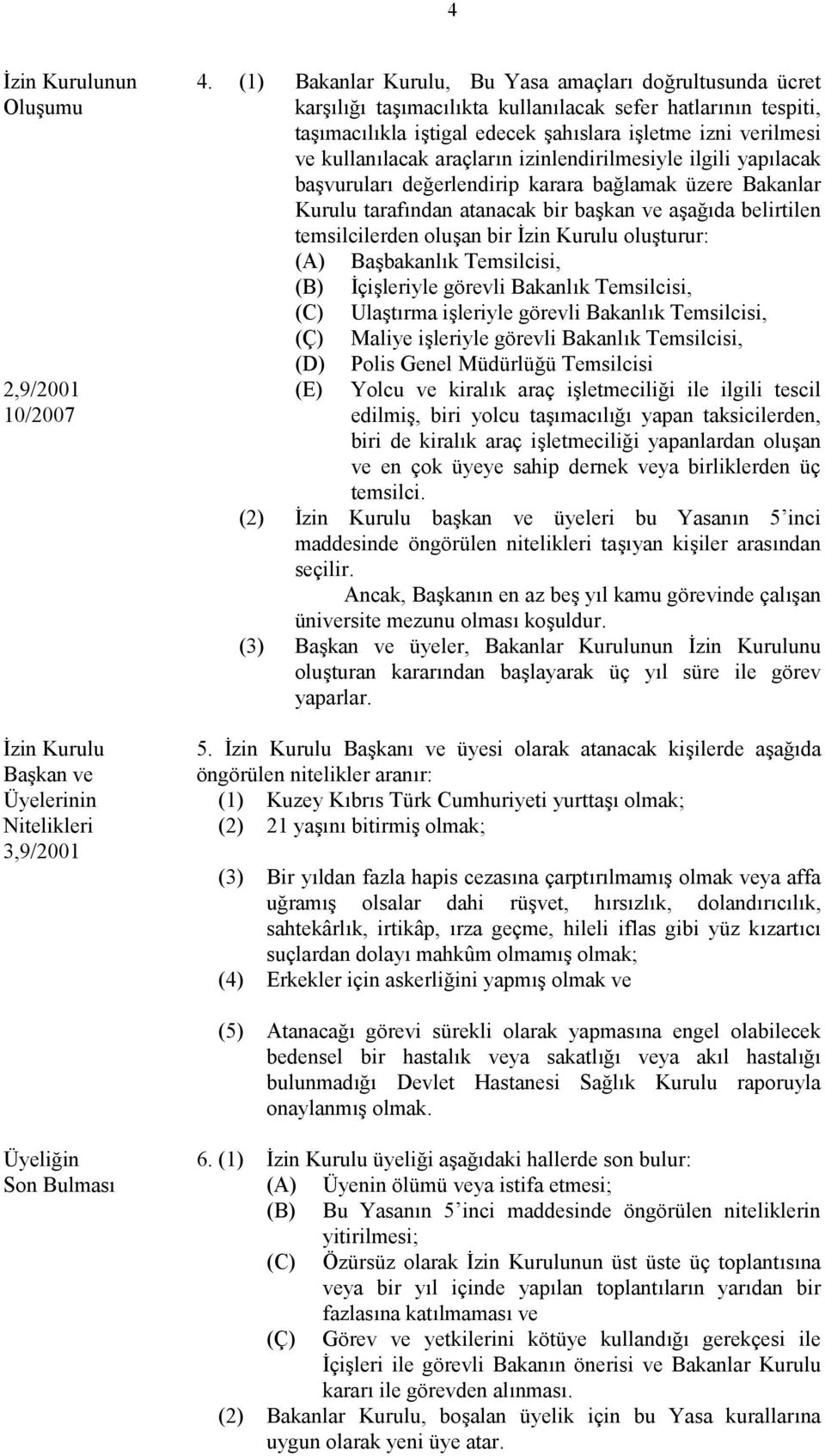 araçların izinlendirilmesiyle ilgili yapılacak başvuruları değerlendirip karara bağlamak üzere Bakanlar Kurulu tarafından atanacak bir başkan ve aşağıda belirtilen temsilcilerden oluşan bir İzin