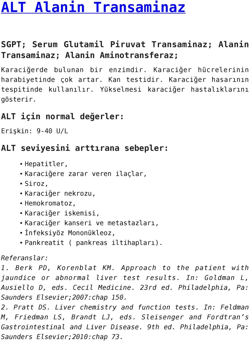 ALT için normal değerler: Erişkin: 9-40 U/L ALT seviyesini arttırana sebepler: Hepatitler, Karaciğere zarar veren ilaçlar, Siroz, Karaciğer nekrozu, Hemokromatoz, Karaciğer iskemisi, Karaciğer