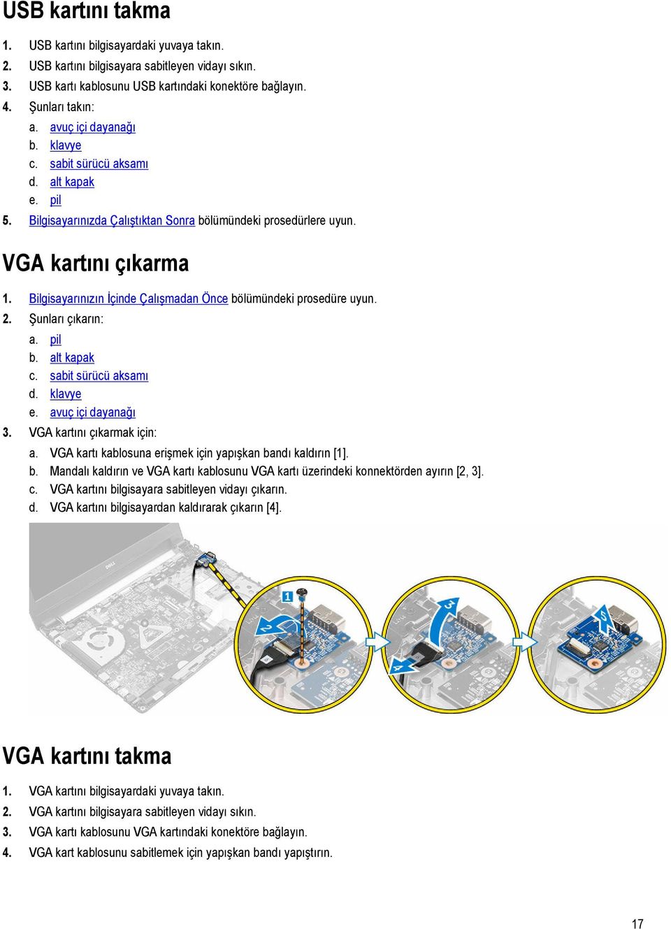 Bilgisayarınızın İçinde Çalışmadan Önce bölümündeki prosedüre uyun. 2. Şunları çıkarın: a. pil b. alt kapak c. sabit sürücü aksamı d. klavye e. avuç içi dayanağı 3. VGA kartını çıkarmak için: a.