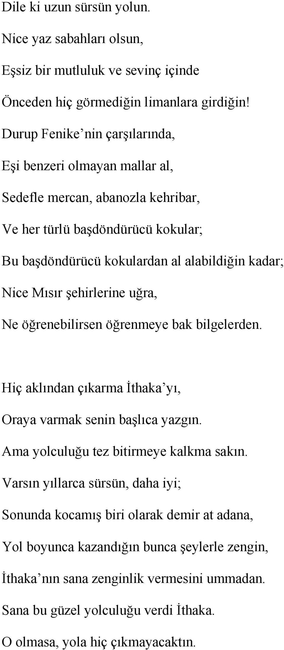 Nice Mısır şehirlerine uğra, Ne öğrenebilirsen öğrenmeye bak bilgelerden. Hiç aklından çıkarma İthaka yı, Oraya varmak senin başlıca yazgın. Ama yolculuğu tez bitirmeye kalkma sakın.