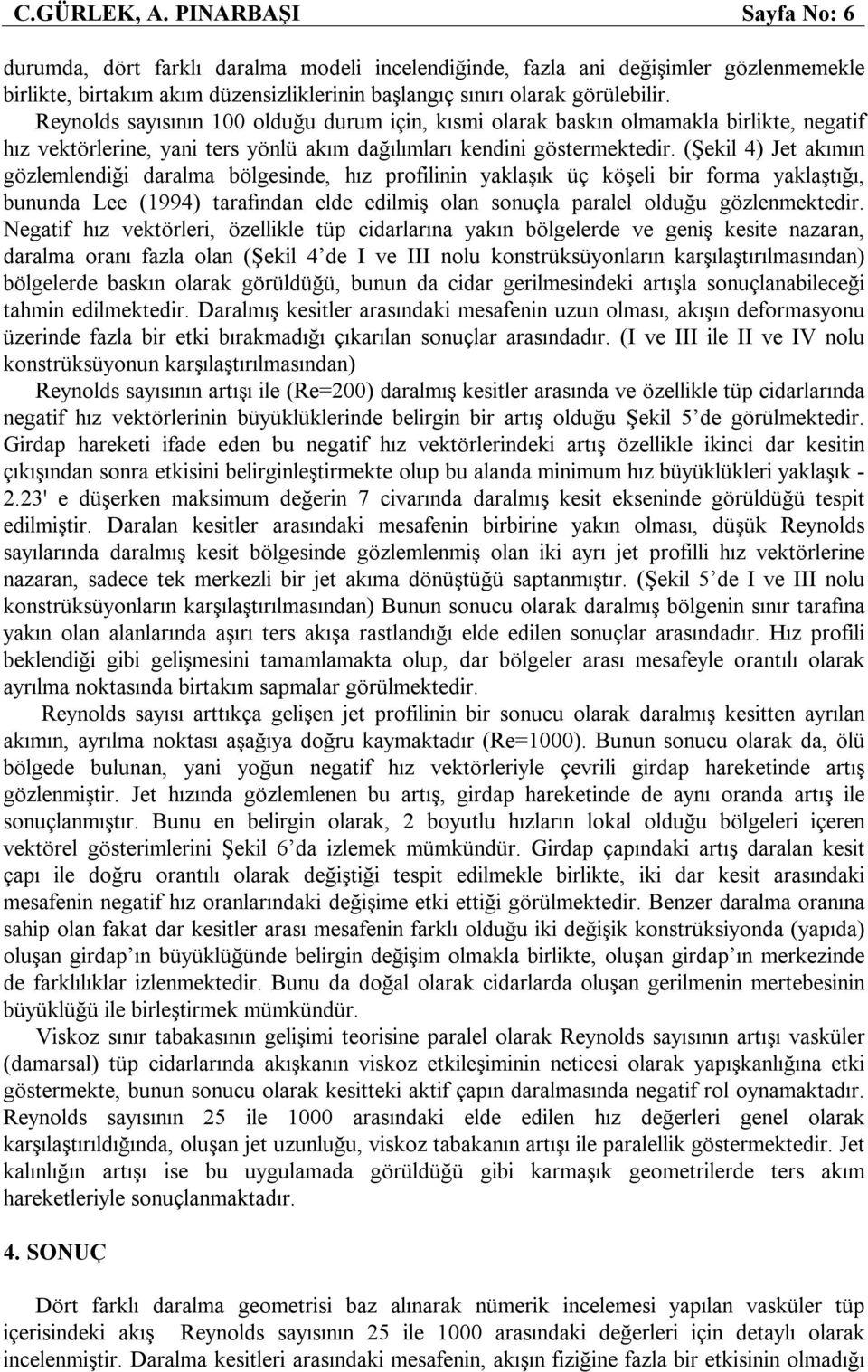 Reynolds sayısının 100 olduğu durum için, kısmi olarak baskın olmamakla birlikte, negatif hız vektörlerine, yani ters yönlü akım dağılımları kendini göstermektedir.