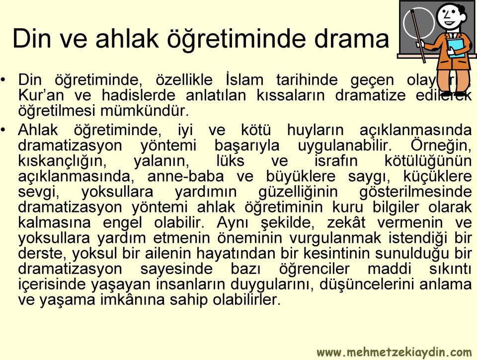 Örneğin, kıskançlığın, yalanın, lüks ve israfın kötülüğünün açıklanmasında, anne-baba ve büyüklere saygı, küçüklere sevgi, yoksullara yardımın güzelliğinin gösterilmesinde dramatizasyon yöntemi ahlak