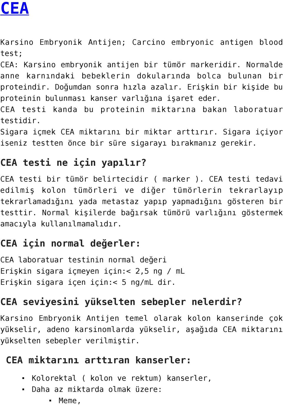 Sigara içmek CEA miktarını bir miktar arttırır. Sigara içiyor iseniz testten önce bir süre sigarayı bırakmanız gerekir. CEA testi ne için yapılır? CEA testi bir tümör belirtecidir ( marker ).