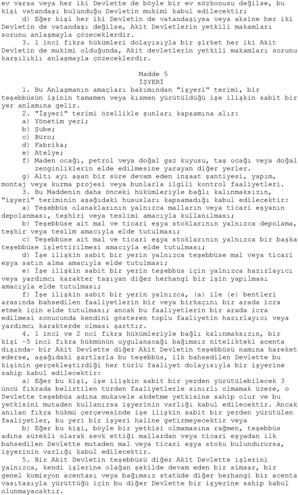 1 inci fıkra hükümleri dolayısıyla bir şirket her iki Akit Devletin de mukimi olduğunda, Akit devletlerin yetkili makamları sorunu karşılıklı anlaşmayla çözeceklerdir. Madde 5 İŞYERİ 1.