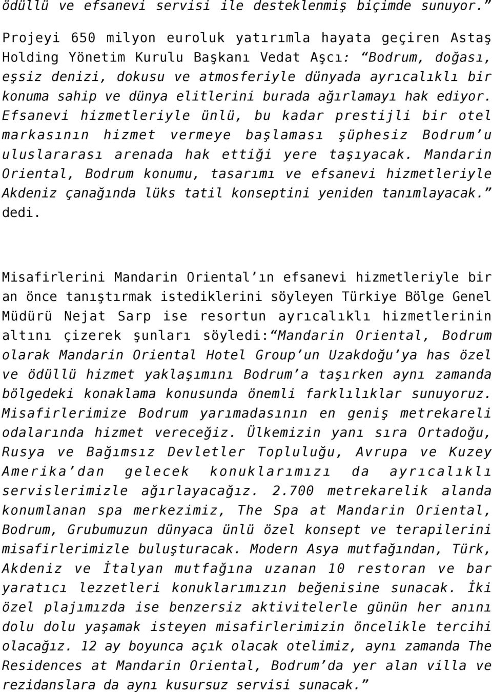 elitlerini burada ağırlamayı hak ediyor. Efsanevi hizmetleriyle ünlü, bu kadar prestijli bir otel markasının hizmet vermeye başlaması şüphesiz Bodrum u uluslararası arenada hak ettiği yere taşıyacak.