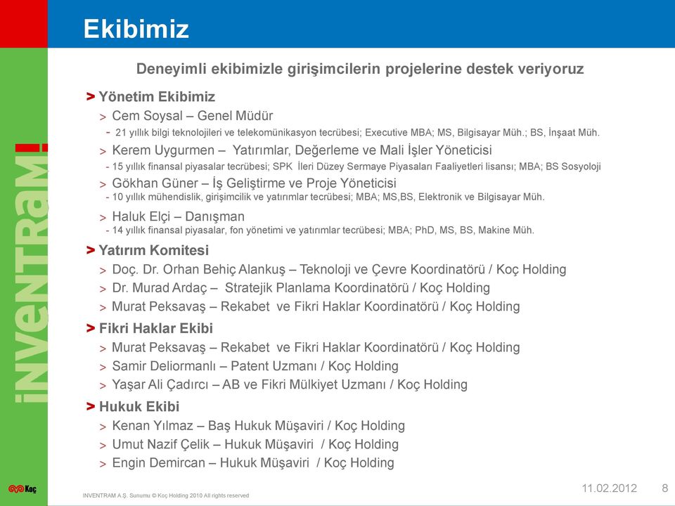 > Kerem Uygurmen Yatırımlar, Değerleme ve Mali İşler Yöneticisi - 15 yıllık finansal piyasalar tecrübesi; SPK İleri Düzey Sermaye Piyasaları Faaliyetleri lisansı; MBA; BS Sosyoloji > Gökhan Güner İş