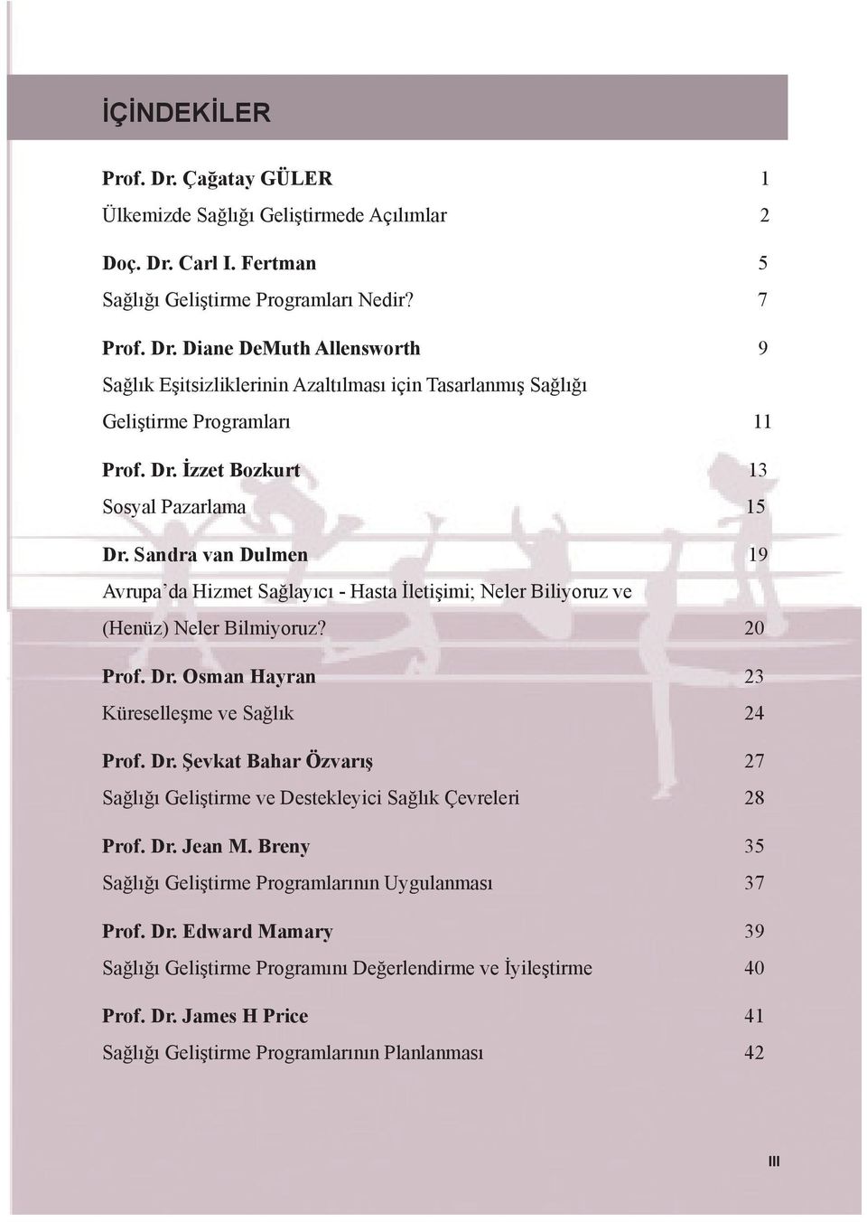Dr. Şevkat Bahar Özvarış 27 Sağlığı Geliştirme ve Destekleyici Sağlık Çevreleri 28 Prof. Dr. Jean M. Breny 35 Sağlığı Geliştirme Programlarının Uygulanması 37 Prof. Dr. Edward Mamary 39 Sağlığı Geliştirme Programını Değerlendirme ve İyileştirme 40 Prof.