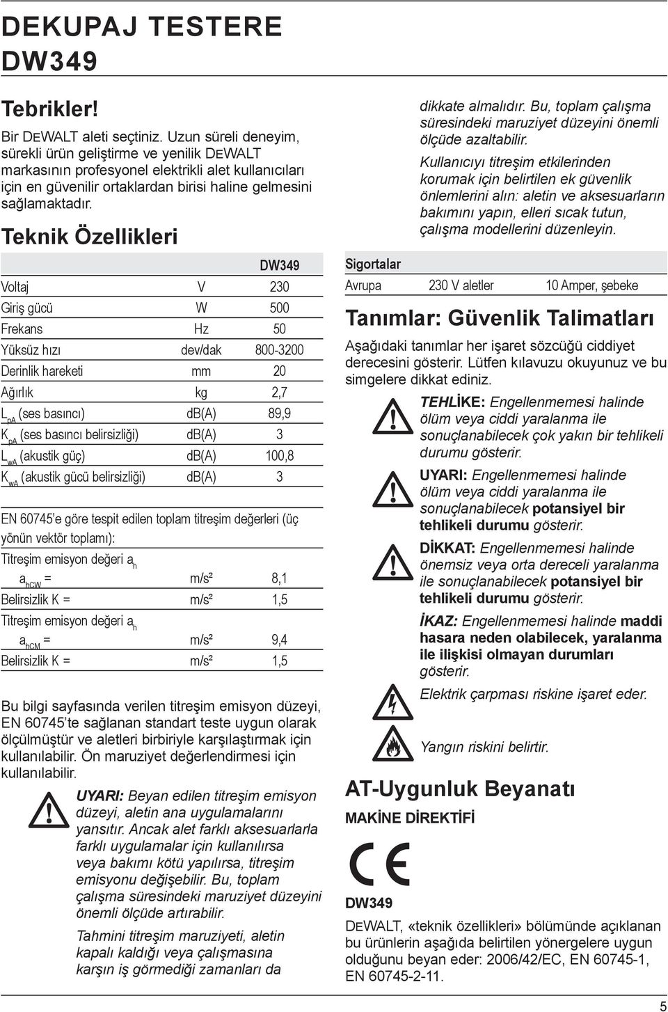 Teknik Özellikleri DW349 Voltaj V 230 Giri gücü W 500 Frekans Hz 50 Yüksüz h z dev/dak 800-3200 Derinlik hareketi mm 20 A rl k kg 2,7 L pa (ses bas nc ) db(a) 89,9 K pa (ses bas nc belirsizli i)