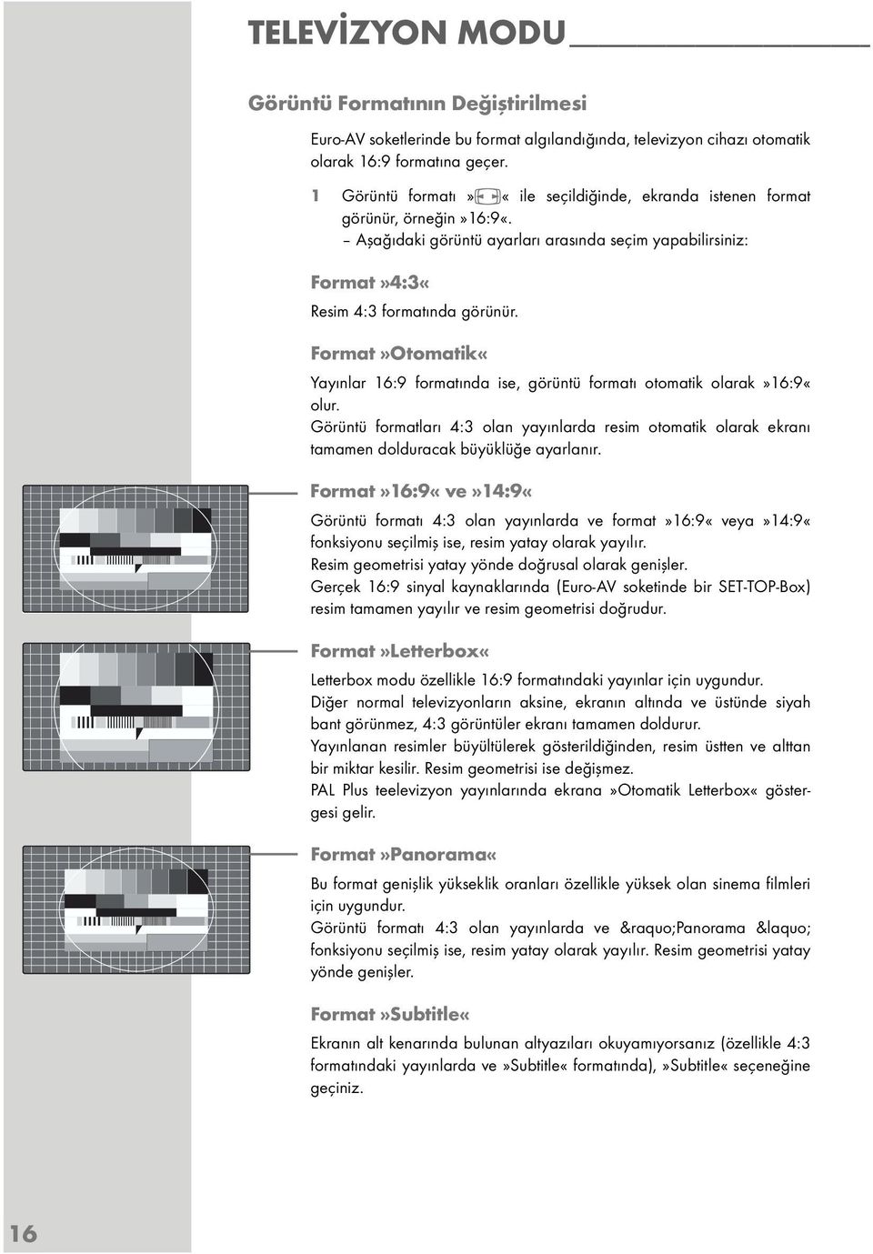 Format»Otomatik«Yayınlar 16:9 formatında ise, görüntü formatı otomatik olarak»16:9«olur. Görüntü formatları 4:3 olan yayınlarda resim otomatik olarak ekranı tamamen dolduracak büyüklüğe ayarlanır.