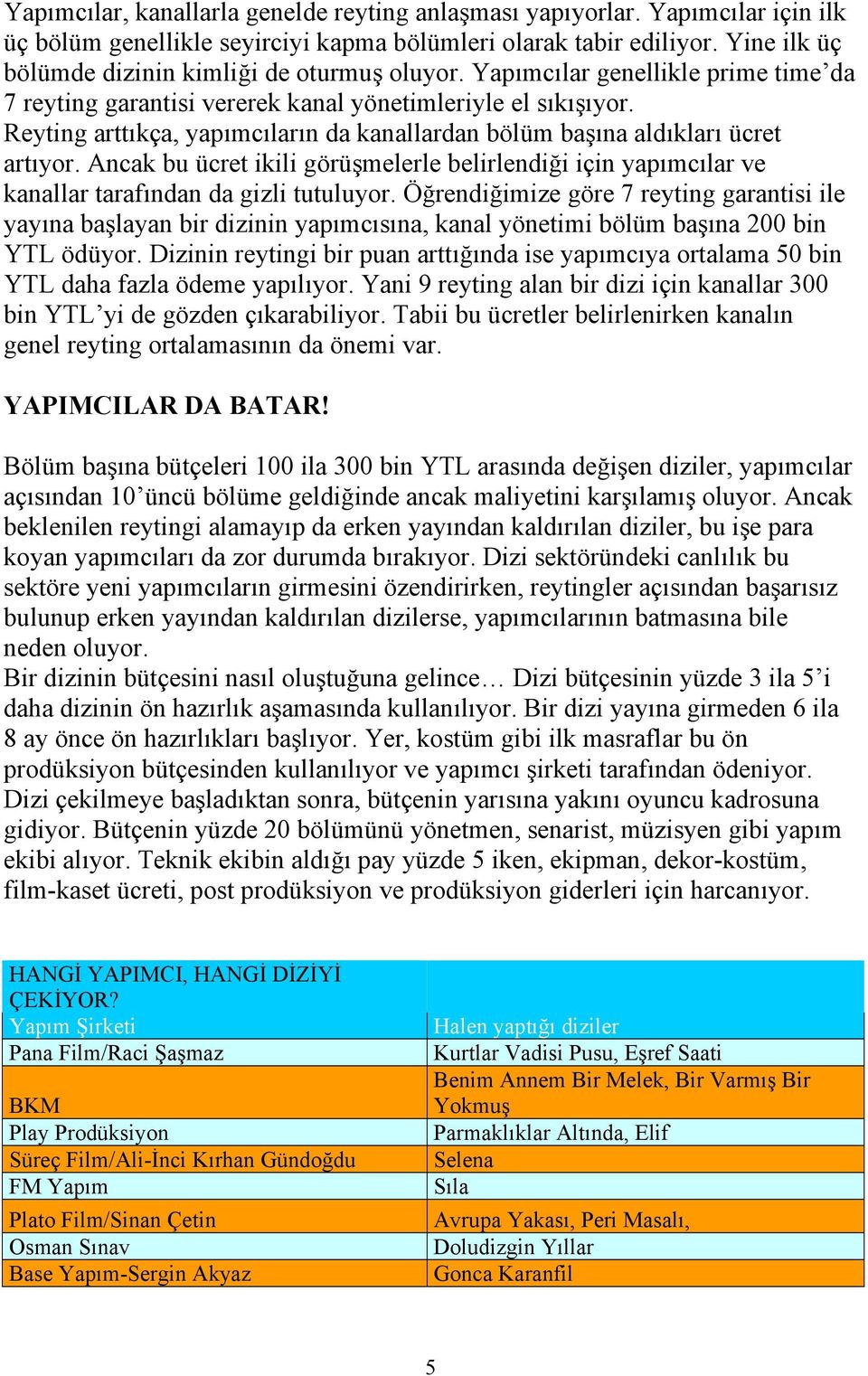 Reyting arttıkça, yapımcıların da kanallardan bölüm başına aldıkları ücret artıyor. Ancak bu ücret ikili görüşmelerle belirlendiği için yapımcılar ve kanallar tarafından da gizli tutuluyor.