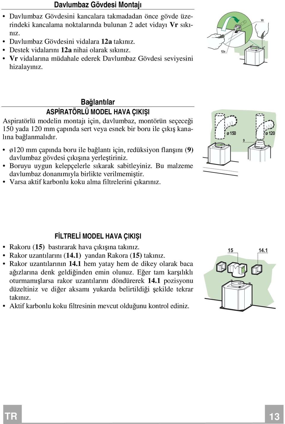 12a Vr Bağlantılar ASPİRATÖRLÜ MODEL HAVA ÇIKIŞI Aspiratörlü modelin montajı için, davlumbaz, montörün seçeceği 150 yada 120 mm çapında sert veya esnek bir boru ile çıkış kanalına bağlanmalıdır.