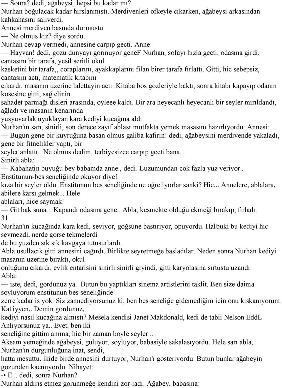 dedi, gozu dunyayı gormuyor genef Nurhan, sofayı hızla gecti, odasına girdi, cantasını bir tarafa, yesil seritli okul kasketini bir tarafa,, coraplarını, ayakkaplarını filan birer tarafa fırlattı.