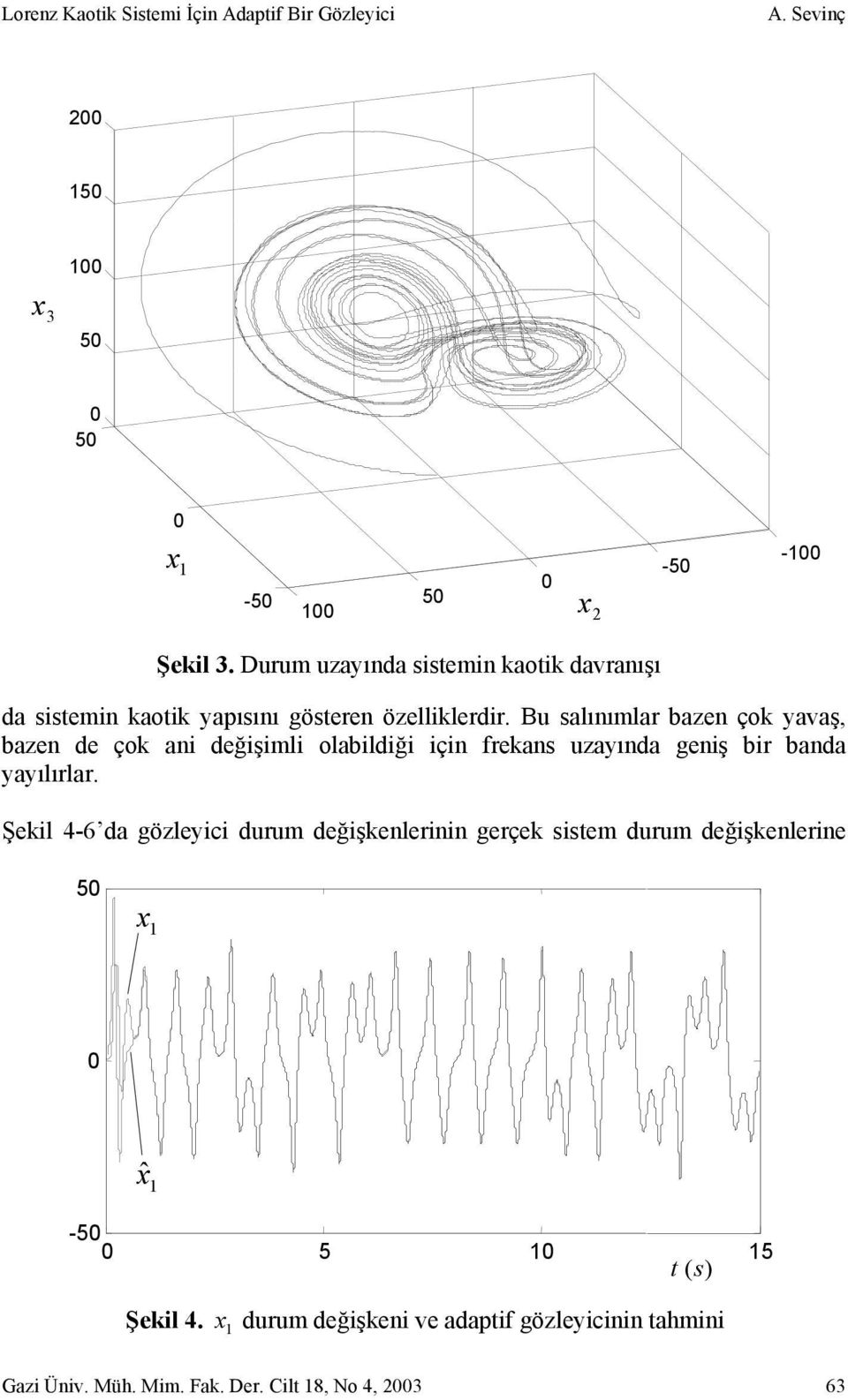 Bu salınımlar bazen çok yavaş, bazen de çok ani değişimli olabildiği için frekans uzayında geniş bir banda yayılırlar.