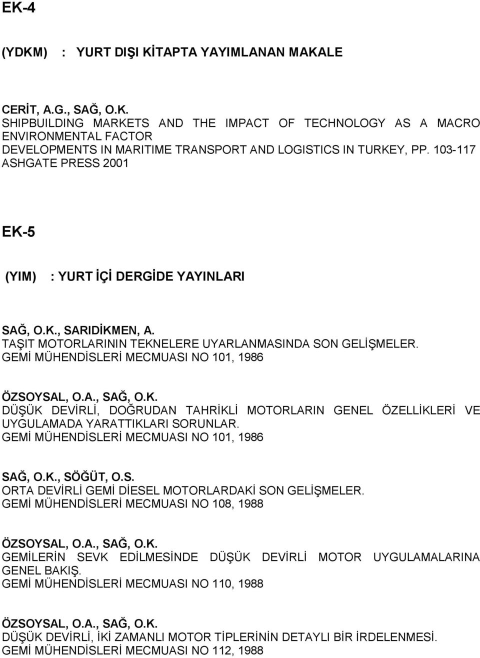 103-117 ASHGATE PRESS 2001 EK-5 (YIM) : YURT İÇİ DERGİDE YAYINLARI, SARIDİKMEN, A. TA IT MOTORLARININ TEKNELERE UYARLANMASINDA SON GELİ MELER. GEMİ MÜHENDİSLERİ MECMUASI NO 101, 1986 ÖZSOYSAL, O.A., DÜ ÜK DEVİRLİ, DOĞRUDAN TAHRİKLİ MOTORLARIN GENEL ÖZELLİKLERİ VE UYGULAMADA YARATTIKLARI SORUNLAR.