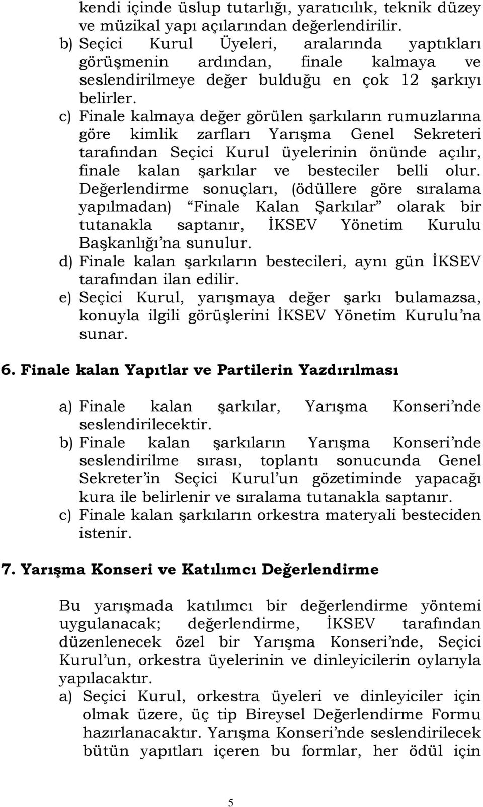 c) Finale kalmaya değer görülen şarkıların rumuzlarına göre kimlik zarfları Yarışma Genel Sekreteri tarafından Seçici Kurul üyelerinin önünde açılır, finale kalan şarkılar ve besteciler belli olur.