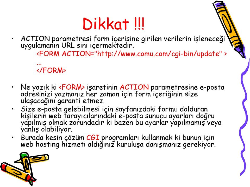 .. </FORM> Ne yazık ki <FORM> işaretinin ACTION parametresine e-posta adresinizi yazmanız her zaman için form içeriğinin size ulaşacağını garanti etmez.