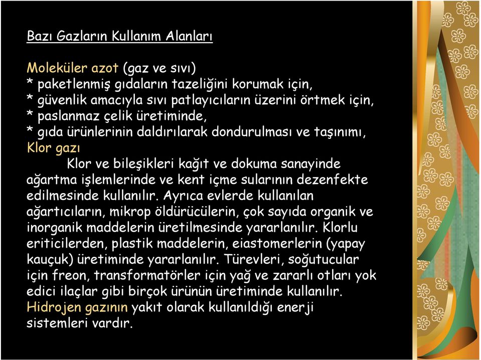 kullanılır. Ayrıca evlerde kullanılan ağartıcıların, mikrop öldürücülerin, çok sayıda organik ve inorganik maddelerin üretilmesinde yararlanılır.