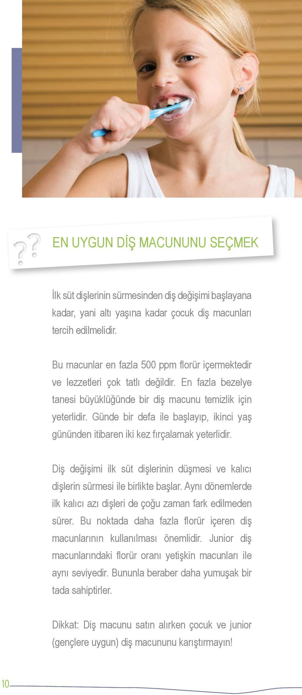 Günde bir defa ile başlayıp, ikinci yaş gününden itibaren iki kez fırçalamak yeterlidir. Diş değişimi ilk süt dişlerinin düşmesi ve kalıcı dişlerin sürmesi ile birlikte başlar.