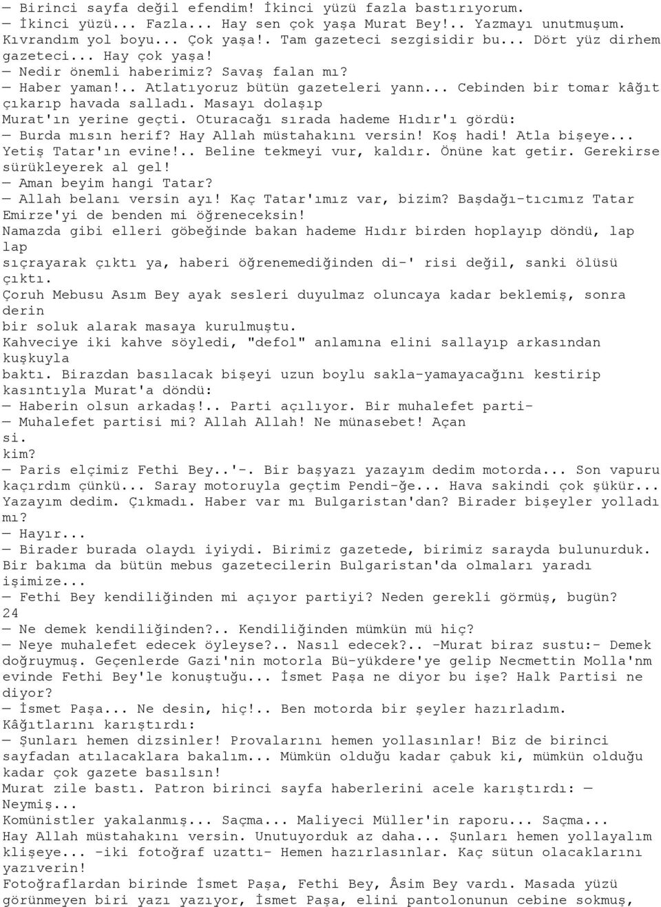 Masayı dolaşıp Murat'ın yerine geçti. Oturacağı sırada hademe Hıdır'ı gördü: Burda mısın herif? Hay Allah müstahakını versin! Koş hadi! Atla bişeye... Yetiş Tatar'ın evine!.. Beline tekmeyi vur, kaldır.