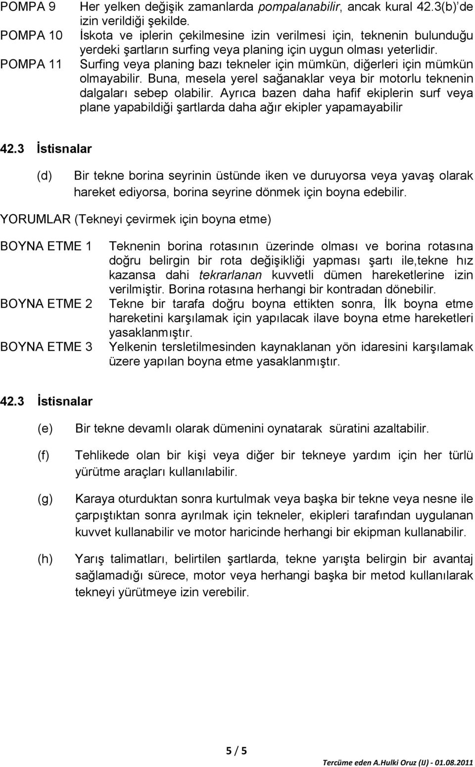 Surfing veya planing bazı tekneler için mümkün, diğerleri için mümkün olmayabilir. Buna, mesela yerel sağanaklar veya bir motorlu teknenin dalgaları sebep olabilir.